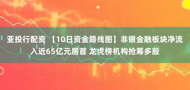 亚投行配资 【10日资金路线图】非银金融板块净流入近65亿元居首 龙虎榜机构抢筹多股