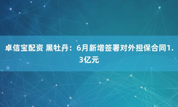 卓信宝配资 黑牡丹：6月新增签署对外担保合同1.3亿元