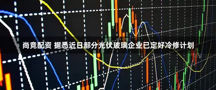 尚竞配资 据悉近日部分光伏玻璃企业已定好冷修计划