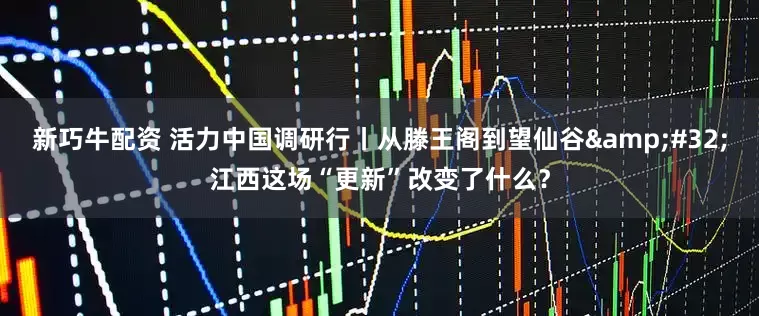 新巧牛配资 活力中国调研行丨从滕王阁到望仙谷 江西这场“更新”改变了什么？
