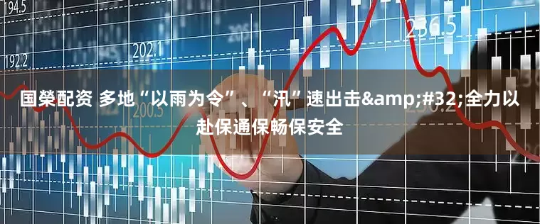 国榮配资 多地“以雨为令”、“汛”速出击 全力以赴保通保畅保安全