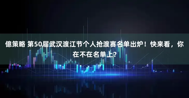 億策略 第50届武汉渡江节个人抢渡赛名单出炉！快来看，你在不在名单上？