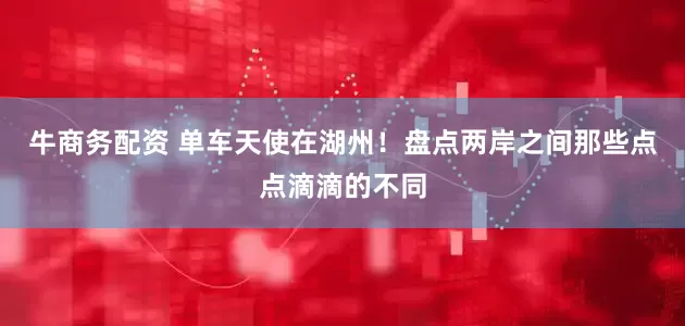 牛商务配资 单车天使在湖州！盘点两岸之间那些点点滴滴的不同