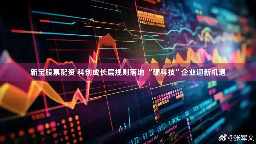 新宝股票配资 科创成长层规则落地 “硬科技”企业迎新机遇
