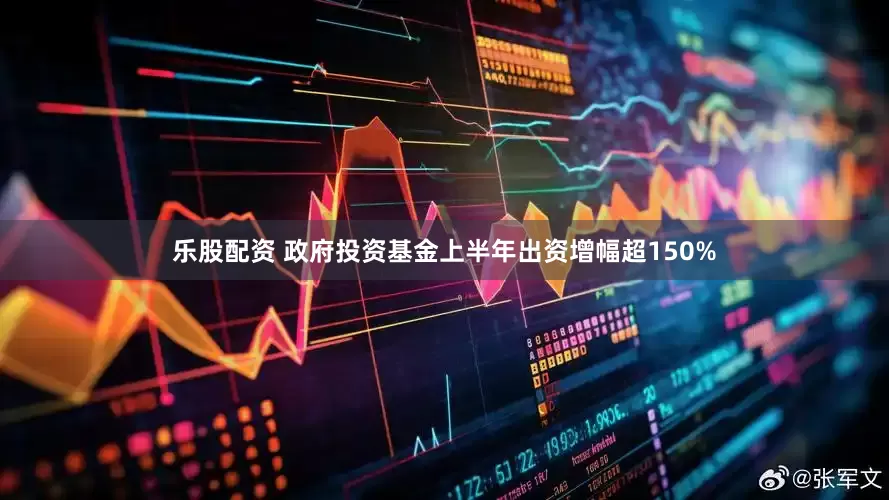 乐股配资 政府投资基金上半年出资增幅超150%