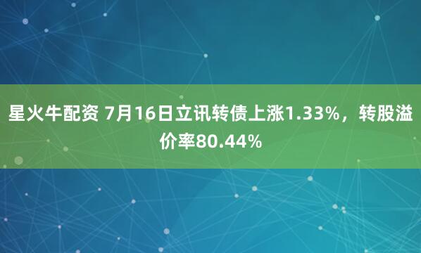 星火牛配资 7月16日立讯转债上涨1.33%，转股溢价率80.44%