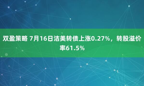 双盈策略 7月16日洁美转债上涨0.27%，转股溢价率61.5%