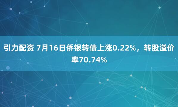 引力配资 7月16日侨银转债上涨0.22%，转股溢价率70.74%