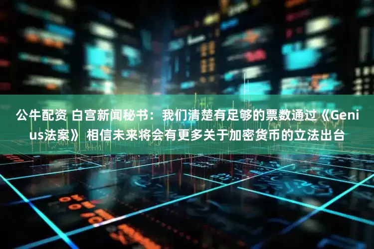 公牛配资 白宫新闻秘书：我们清楚有足够的票数通过《Genius法案》 相信未来将会有更多关于加密货币的立法出台