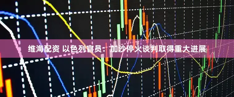 维海配资 以色列官员：加沙停火谈判取得重大进展