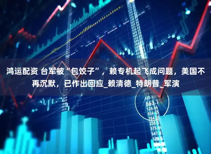 鸿运配资 台军被“包饺子”，赖专机起飞成问题，美国不再沉默，已作出回应_赖清德_特朗普_军演