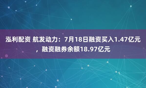 泓利配资 航发动力：7月18日融资买入1.47亿元，融资融券余额18.97亿元