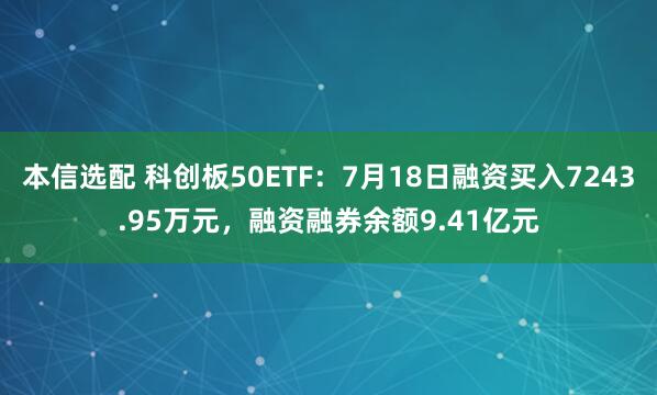 本信选配 科创板50ETF：7月18日融资买入7243.95万元，融资融券余额9.41亿元