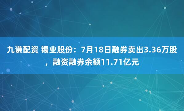 九谦配资 锡业股份：7月18日融券卖出3.36万股，融资融券余额11.71亿元