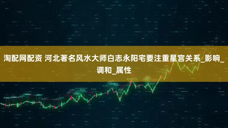 淘配网配资 河北著名风水大师白志永阳宅要注重星宫关系_影响_调和_属性