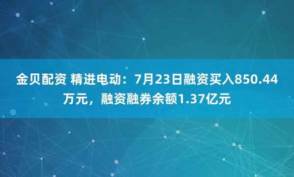 金贝配资 精进电动：7月23日融资买入850.44万元，融资融券余额1.37亿元