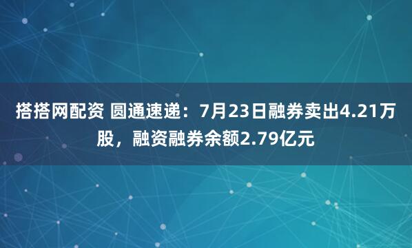 搭搭网配资 圆通速递：7月23日融券卖出4.21万股，融资融券余额2.79亿元