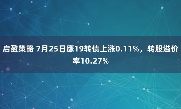 启盈策略 7月25日鹰19转债上涨0.11%，转股溢价率10.27%