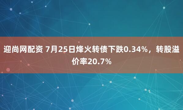 迎尚网配资 7月25日烽火转债下跌0.34%，转股溢价率20.7%
