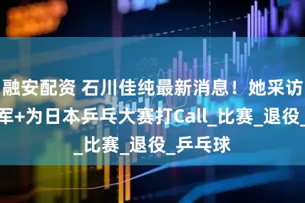 融安配资 石川佳纯最新消息！她采访奥运亚军+为日本乒乓大赛打Call_比赛_退役_乒乓球