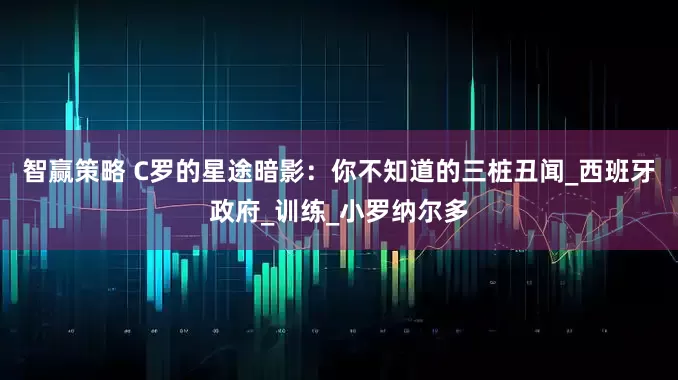 智赢策略 C罗的星途暗影：你不知道的三桩丑闻_西班牙政府_训练_小罗纳尔多