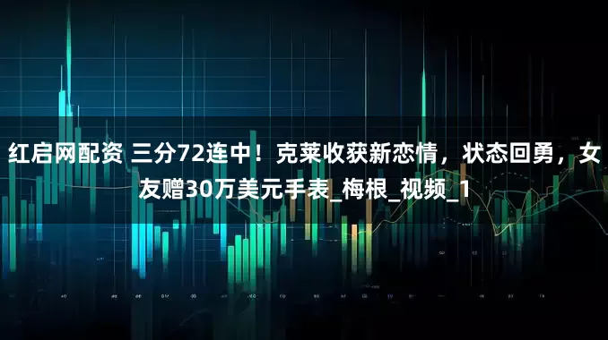 红启网配资 三分72连中！克莱收获新恋情，状态回勇，女友赠30万美元手表_梅根_视频_1