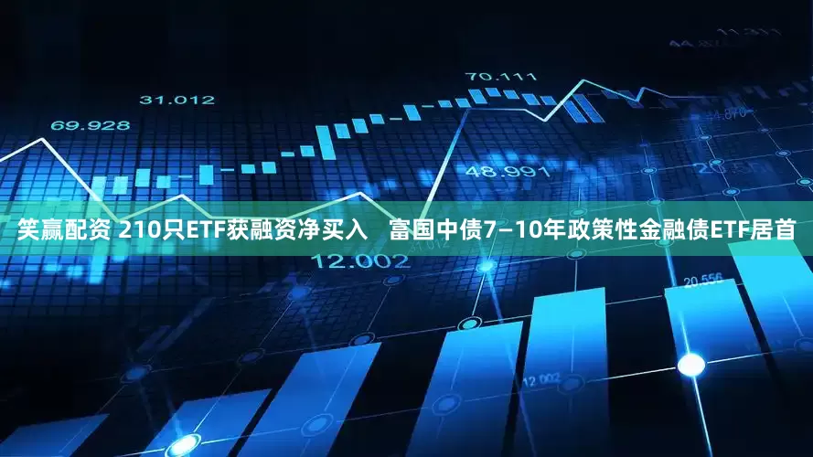 笑赢配资 210只ETF获融资净买入   富国中债7—10年政策性金融债ETF居首