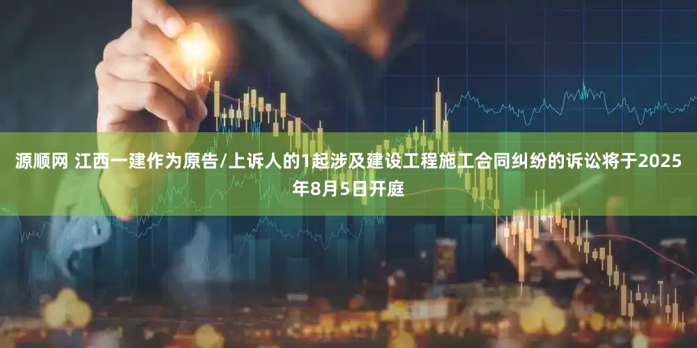 源顺网 江西一建作为原告/上诉人的1起涉及建设工程施工合同纠纷的诉讼将于2025年8月5日开庭