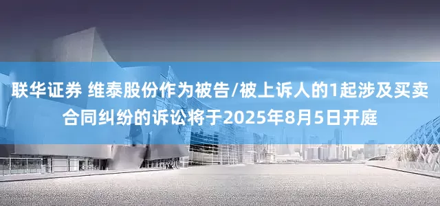 联华证券 维泰股份作为被告/被上诉人的1起涉及买卖合同纠纷的诉讼将于2025年8月5日开庭