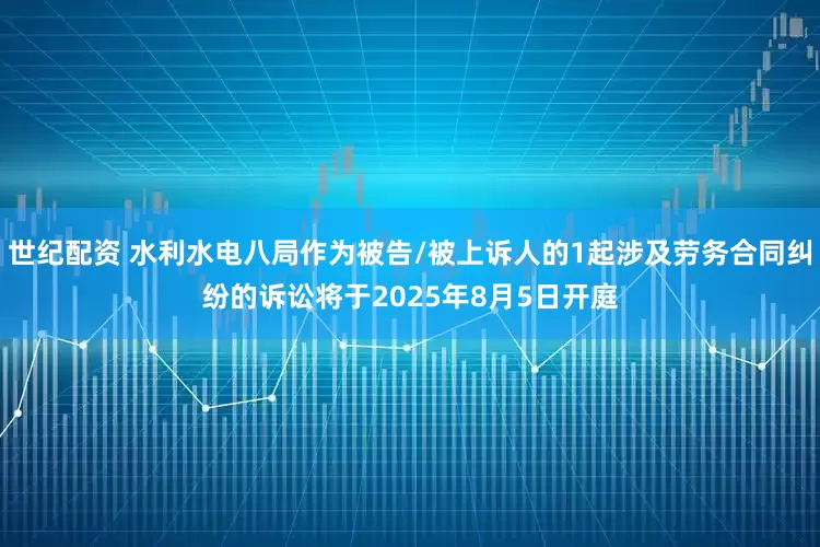 世纪配资 水利水电八局作为被告/被上诉人的1起涉及劳务合同纠纷的诉讼将于2025年8月5日开庭