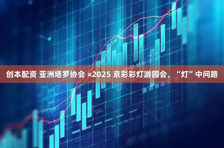 创本配资 亚洲塔罗协会 ×2025 京彩彩灯游园会，“灯”中问路