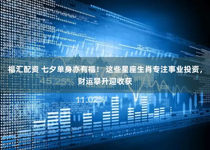 福汇配资 七夕单身亦有福！ 这些星座生肖专注事业投资，财运攀升迎收获