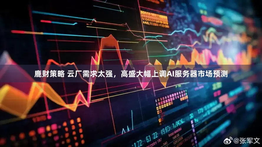 鹿财策略 云厂需求太强，高盛大幅上调AI服务器市场预测
