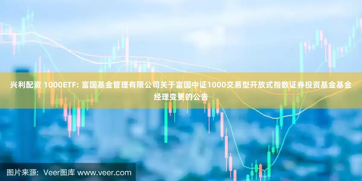 兴利配资 1000ETF: 富国基金管理有限公司关于富国中证1000交易型开放式指数证券投资基金基金经理变更的公告