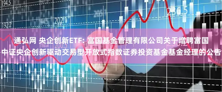 通弘网 央企创新ETF: 富国基金管理有限公司关于增聘富国中证央企创新驱动交易型开放式指数证券投资基金基金经理的公告