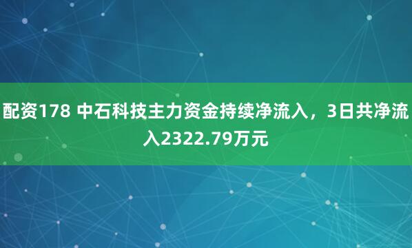 配资178 中石科技主力资金持续净流入，3日共净流入2322.79万元