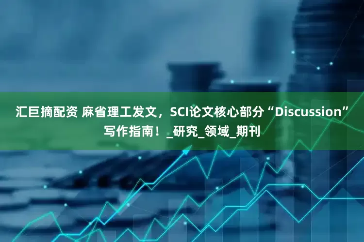 汇巨摘配资 麻省理工发文，SCI论文核心部分“Discussion”写作指南！_研究_领域_期刊