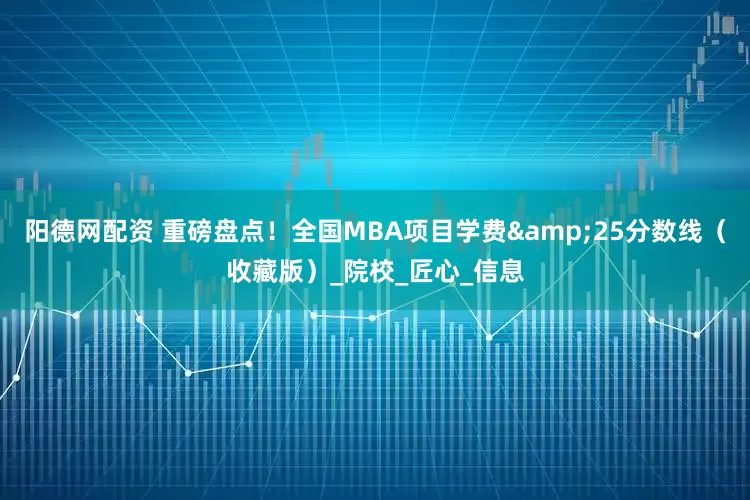 阳德网配资 重磅盘点！全国MBA项目学费&25分数线（收藏版）_院校_匠心_信息