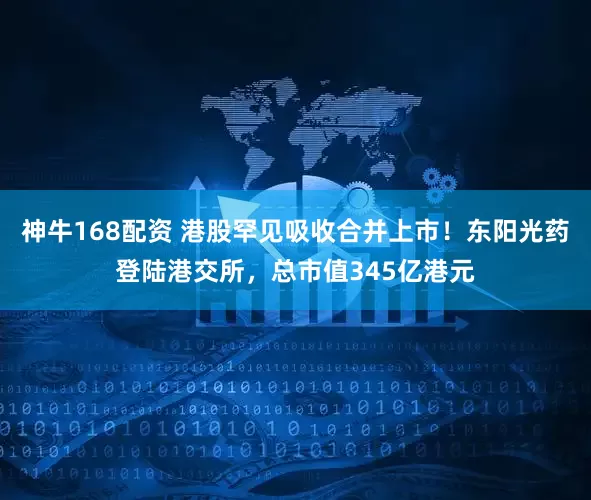 神牛168配资 港股罕见吸收合并上市！东阳光药登陆港交所，总市值345亿港元