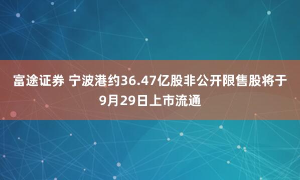 富途证券 宁波港约36.47亿股非公开限售股将于9月29日上市流通