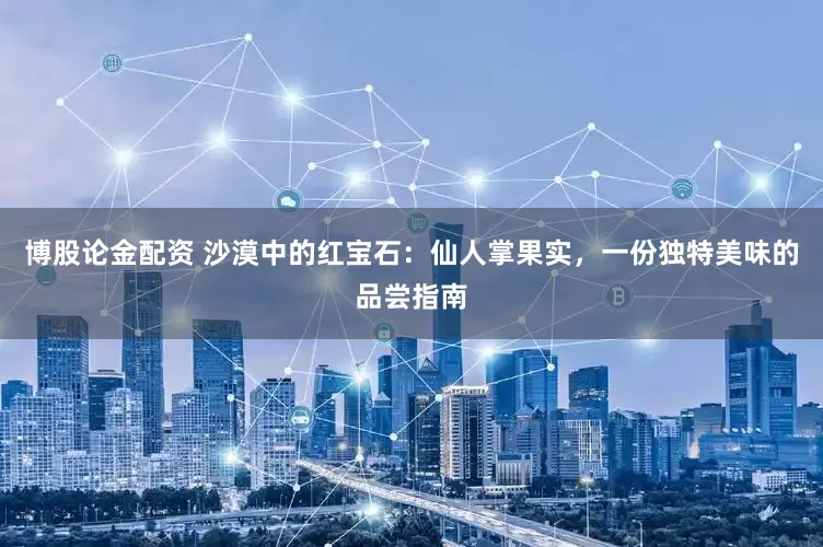 博股论金配资 沙漠中的红宝石：仙人掌果实，一份独特美味的品尝指南