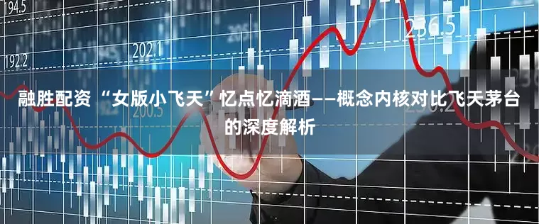 融胜配资 “女版小飞天”忆点忆滴酒——概念内核对比飞天茅台的深度解析