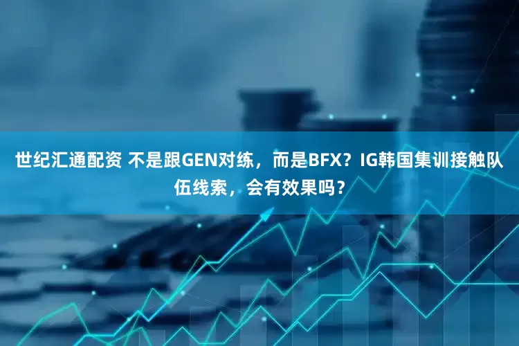 世纪汇通配资 不是跟GEN对练，而是BFX？IG韩国集训接触队伍线索，会有效果吗？