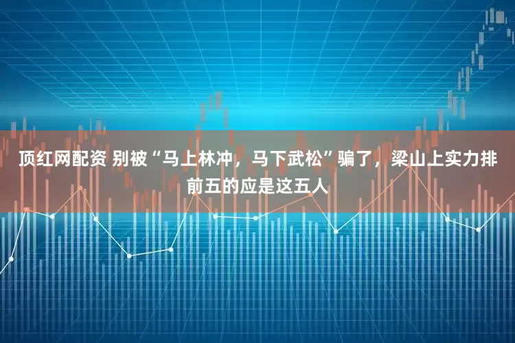 顶红网配资 别被“马上林冲，马下武松”骗了，梁山上实力排前五的应是这五人