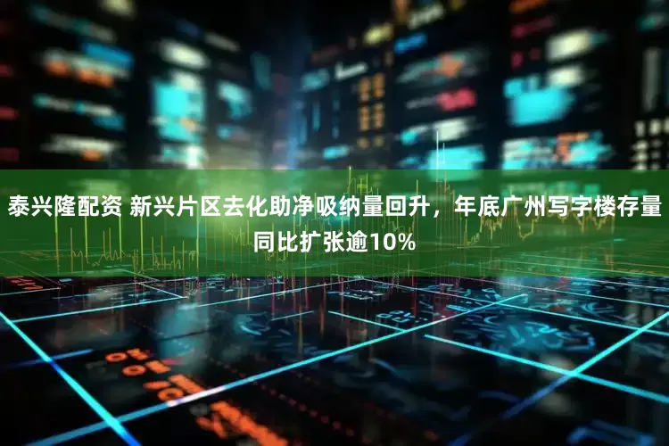 泰兴隆配资 新兴片区去化助净吸纳量回升，年底广州写字楼存量同比扩张逾10%