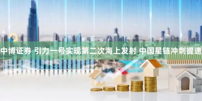 中博证券 引力一号实现第二次海上发射 中国星链冲刺提速