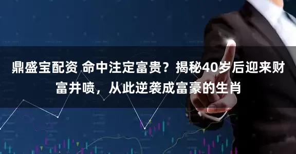 鼎盛宝配资 命中注定富贵？揭秘40岁后迎来财富井喷，从此逆袭成富豪的生肖