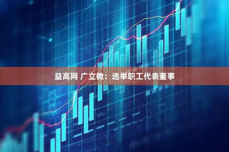 益高网 广立微：选举职工代表董事