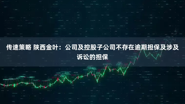 传速策略 陕西金叶：公司及控股子公司不存在逾期担保及涉及诉讼的担保