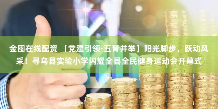 金囤在线配资 【党建引领·五育并举】阳光脚步，跃动风采！寻乌县实验小学闪耀全县全民健身运动会开幕式